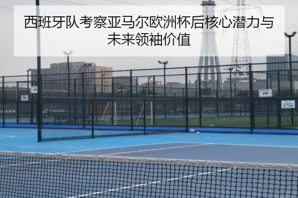 西班牙队考察亚马尔欧洲杯后核心潜力与未来领袖价值