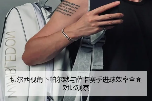切尔西视角下帕尔默与萨卡赛季进球效率全面对比观察
