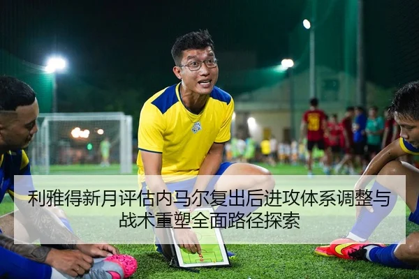利雅得新月评估内马尔复出后进攻体系调整与战术重塑全面路径探索